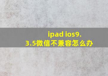 ipad ios9.3.5微信不兼容怎么办